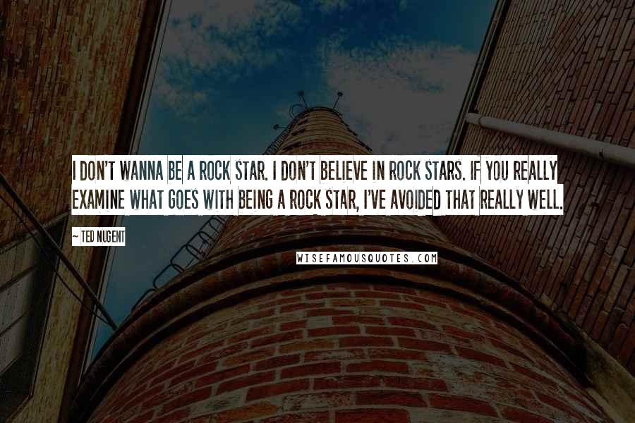 Ted Nugent Quotes: I don't wanna be a rock star. I don't believe in rock stars. If you really examine what goes with being a rock star, I've avoided that really well.