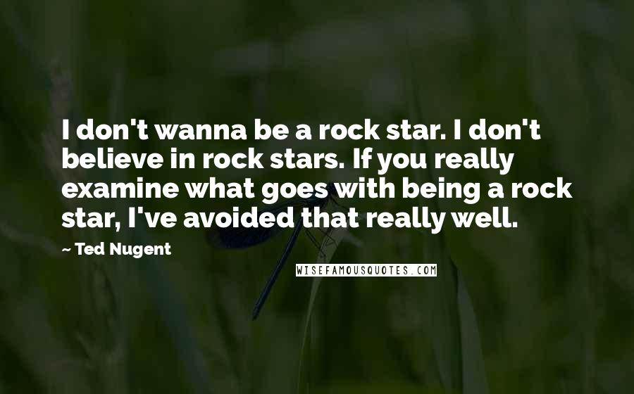 Ted Nugent Quotes: I don't wanna be a rock star. I don't believe in rock stars. If you really examine what goes with being a rock star, I've avoided that really well.