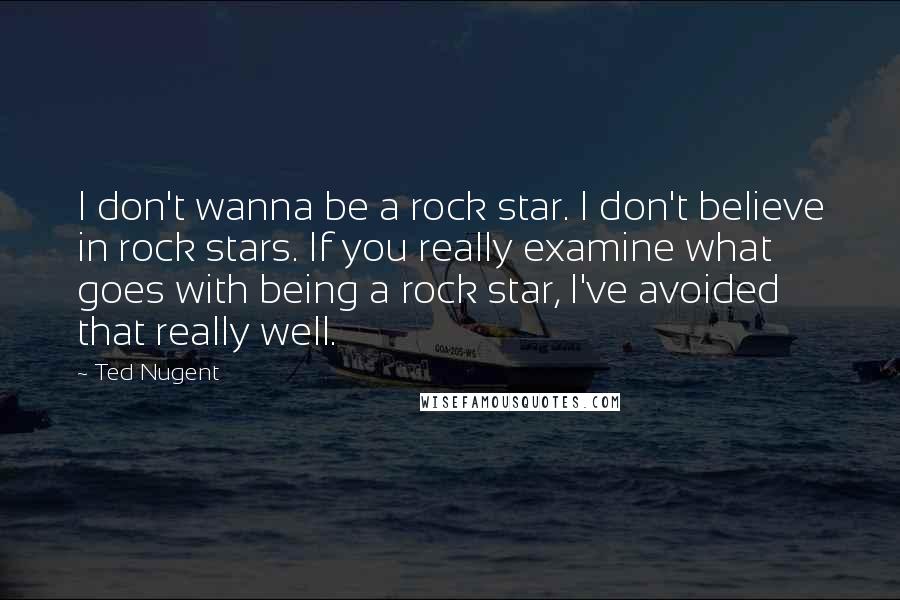 Ted Nugent Quotes: I don't wanna be a rock star. I don't believe in rock stars. If you really examine what goes with being a rock star, I've avoided that really well.