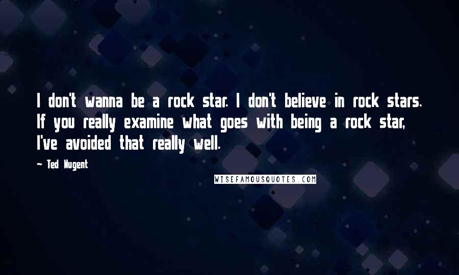 Ted Nugent Quotes: I don't wanna be a rock star. I don't believe in rock stars. If you really examine what goes with being a rock star, I've avoided that really well.