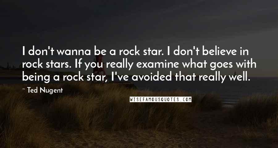 Ted Nugent Quotes: I don't wanna be a rock star. I don't believe in rock stars. If you really examine what goes with being a rock star, I've avoided that really well.