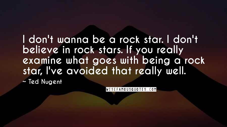 Ted Nugent Quotes: I don't wanna be a rock star. I don't believe in rock stars. If you really examine what goes with being a rock star, I've avoided that really well.