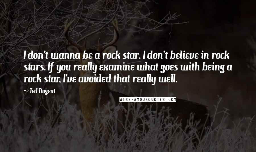 Ted Nugent Quotes: I don't wanna be a rock star. I don't believe in rock stars. If you really examine what goes with being a rock star, I've avoided that really well.