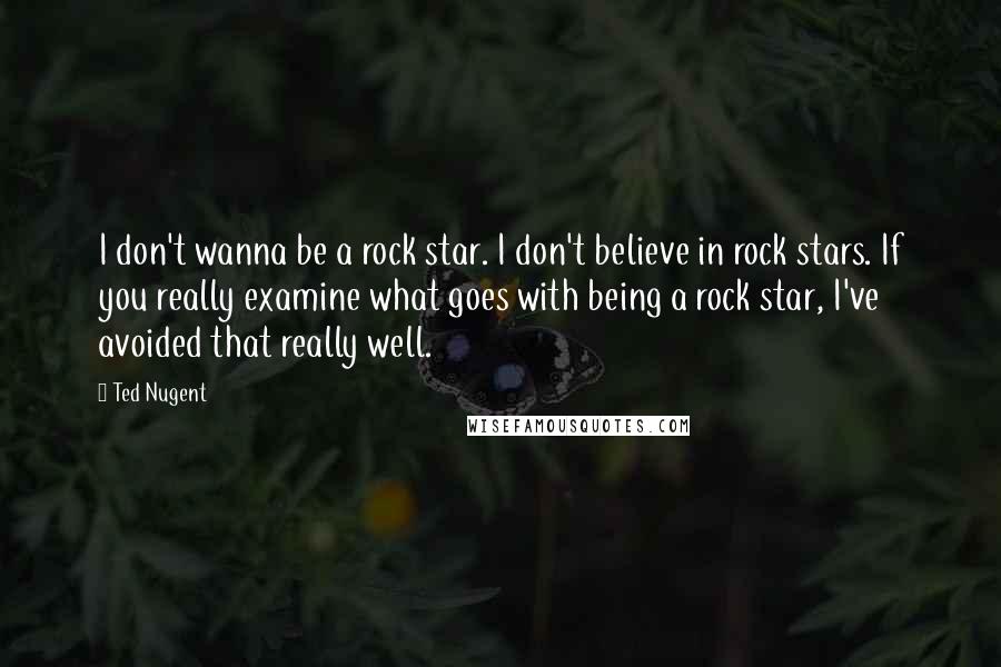 Ted Nugent Quotes: I don't wanna be a rock star. I don't believe in rock stars. If you really examine what goes with being a rock star, I've avoided that really well.