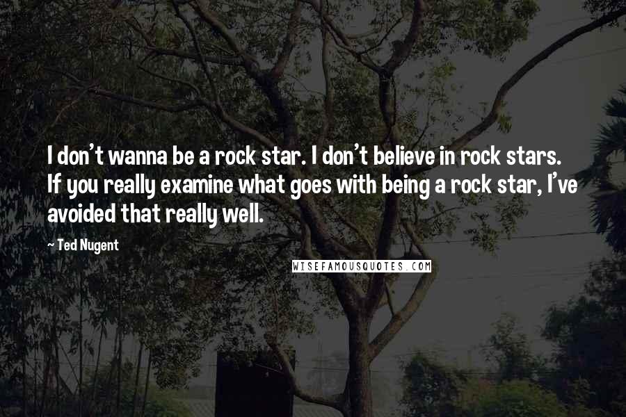 Ted Nugent Quotes: I don't wanna be a rock star. I don't believe in rock stars. If you really examine what goes with being a rock star, I've avoided that really well.