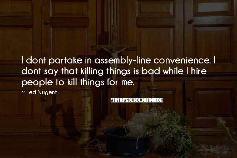 Ted Nugent Quotes: I dont partake in assembly-line convenience. I dont say that killing things is bad while I hire people to kill things for me.