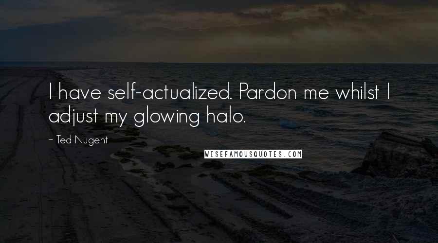 Ted Nugent Quotes: I have self-actualized. Pardon me whilst I adjust my glowing halo.