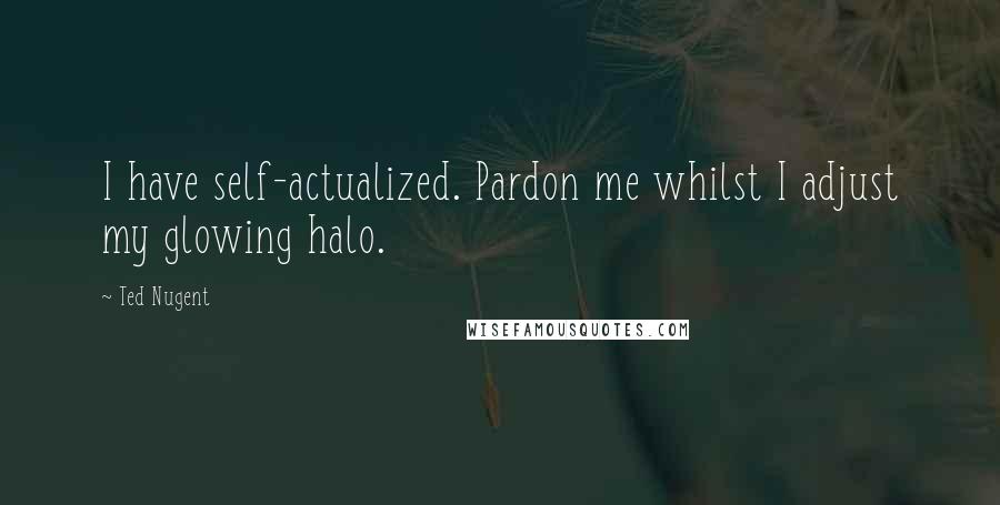 Ted Nugent Quotes: I have self-actualized. Pardon me whilst I adjust my glowing halo.