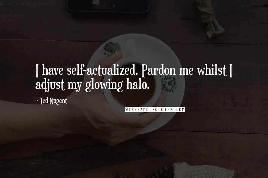 Ted Nugent Quotes: I have self-actualized. Pardon me whilst I adjust my glowing halo.