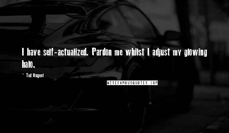 Ted Nugent Quotes: I have self-actualized. Pardon me whilst I adjust my glowing halo.