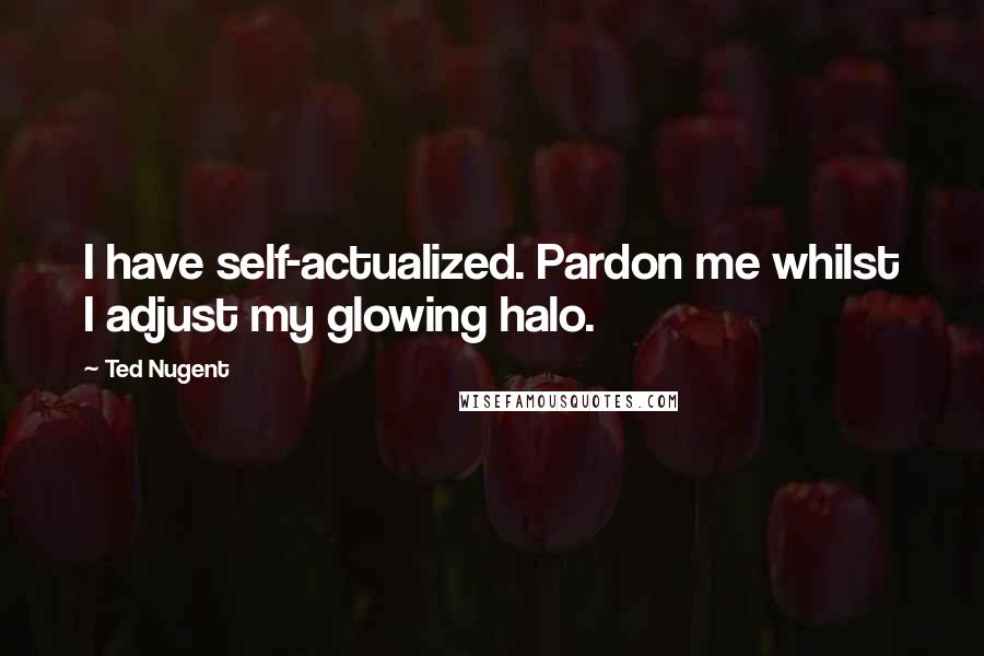 Ted Nugent Quotes: I have self-actualized. Pardon me whilst I adjust my glowing halo.