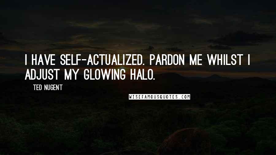 Ted Nugent Quotes: I have self-actualized. Pardon me whilst I adjust my glowing halo.