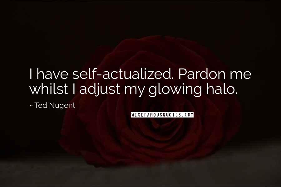 Ted Nugent Quotes: I have self-actualized. Pardon me whilst I adjust my glowing halo.