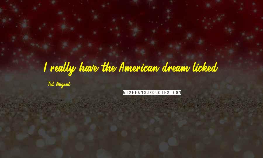 Ted Nugent Quotes: I really have the American dream licked.