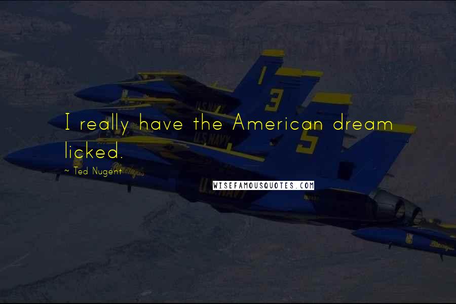 Ted Nugent Quotes: I really have the American dream licked.