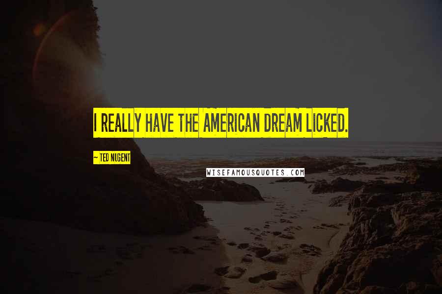Ted Nugent Quotes: I really have the American dream licked.