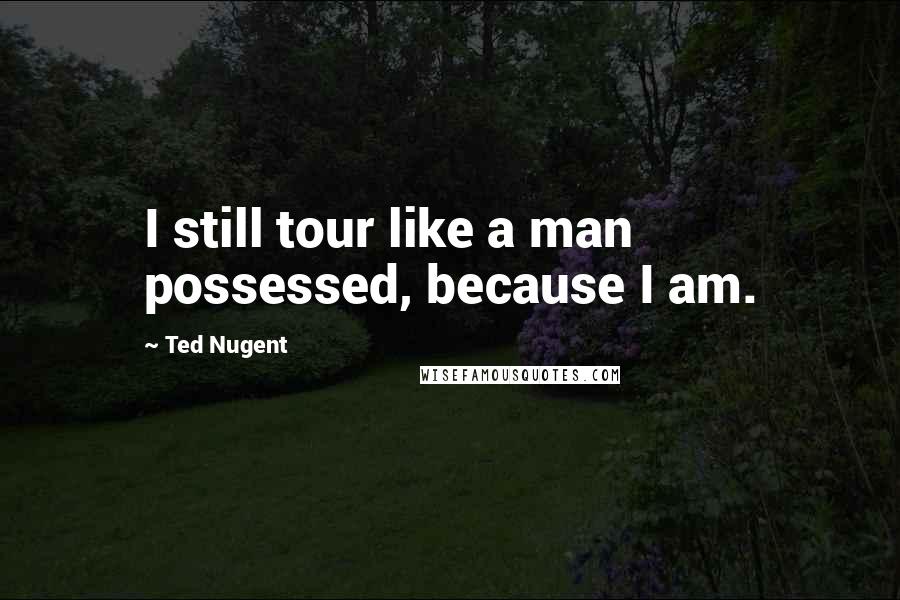 Ted Nugent Quotes: I still tour like a man possessed, because I am.
