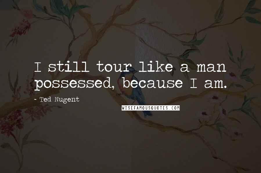 Ted Nugent Quotes: I still tour like a man possessed, because I am.