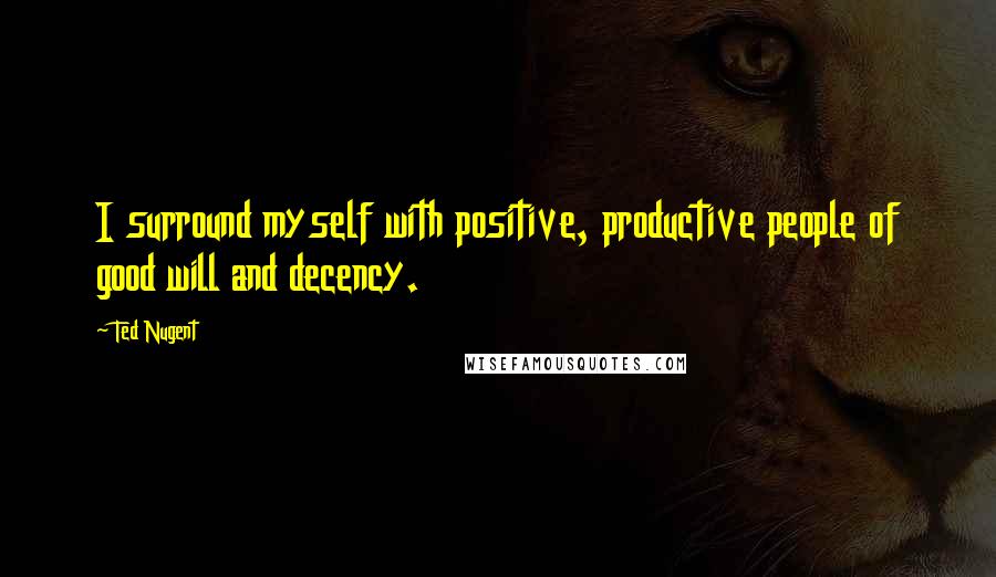 Ted Nugent Quotes: I surround myself with positive, productive people of good will and decency.
