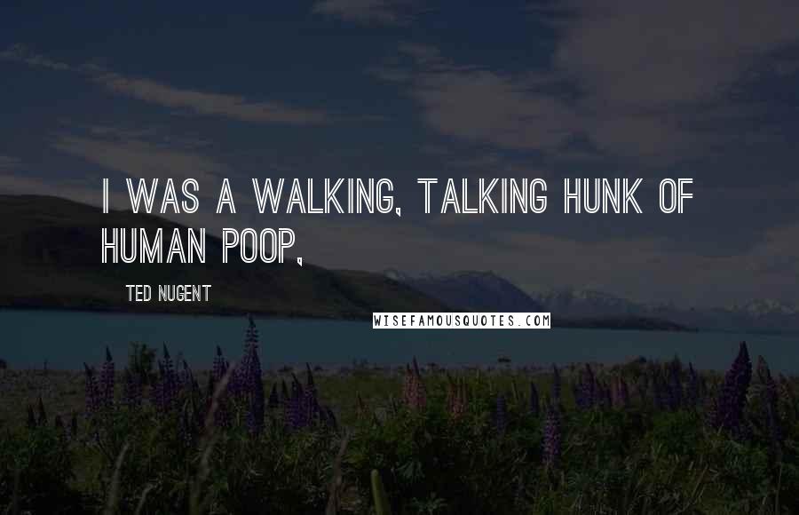 Ted Nugent Quotes: I was a walking, talking hunk of human poop,