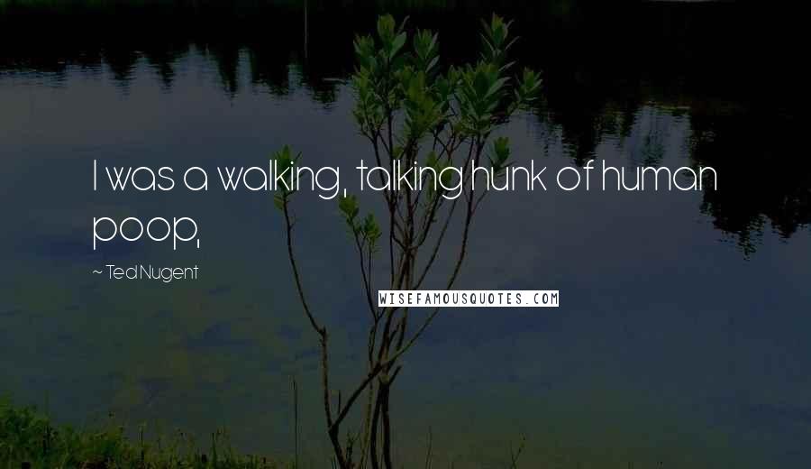 Ted Nugent Quotes: I was a walking, talking hunk of human poop,