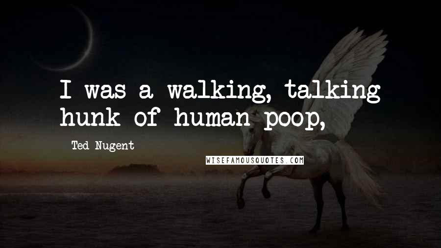 Ted Nugent Quotes: I was a walking, talking hunk of human poop,