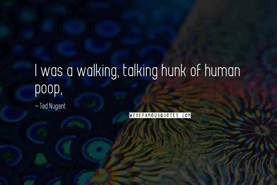 Ted Nugent Quotes: I was a walking, talking hunk of human poop,