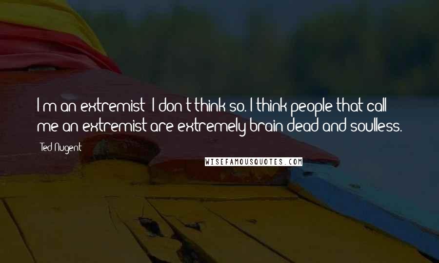 Ted Nugent Quotes: I'm an extremist? I don't think so. I think people that call me an extremist are extremely brain dead and soulless.