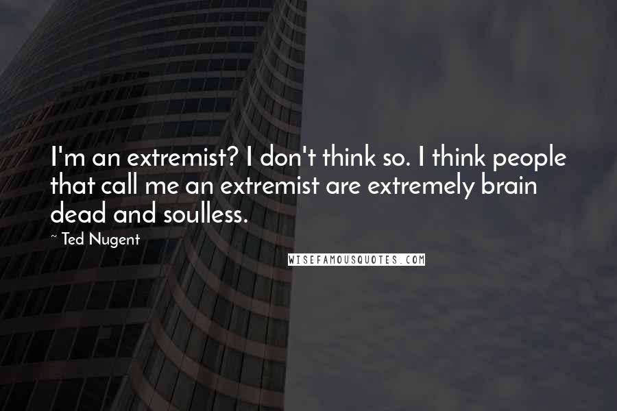 Ted Nugent Quotes: I'm an extremist? I don't think so. I think people that call me an extremist are extremely brain dead and soulless.