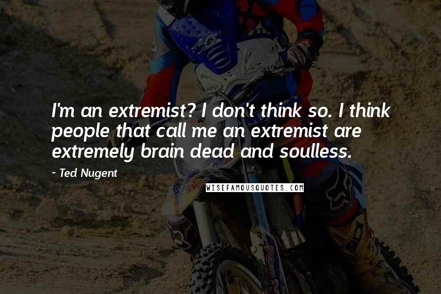 Ted Nugent Quotes: I'm an extremist? I don't think so. I think people that call me an extremist are extremely brain dead and soulless.