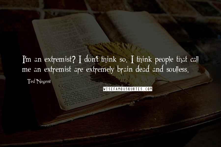 Ted Nugent Quotes: I'm an extremist? I don't think so. I think people that call me an extremist are extremely brain dead and soulless.