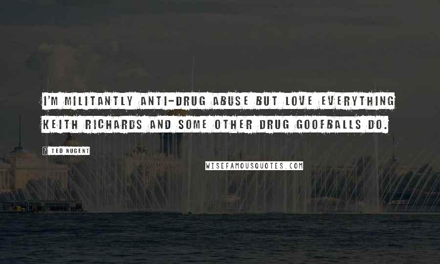 Ted Nugent Quotes: I'm militantly anti-drug abuse but love everything Keith Richards and some other drug goofballs do.