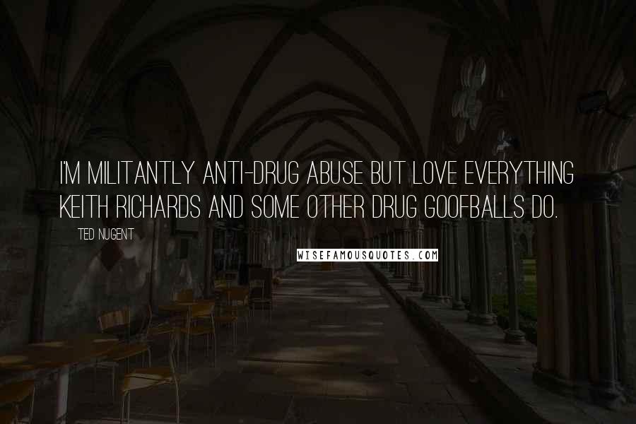 Ted Nugent Quotes: I'm militantly anti-drug abuse but love everything Keith Richards and some other drug goofballs do.