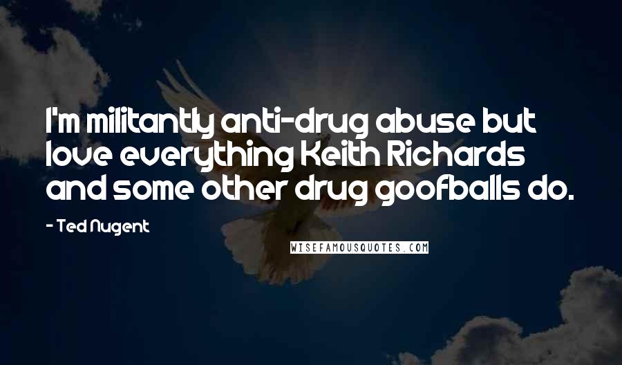 Ted Nugent Quotes: I'm militantly anti-drug abuse but love everything Keith Richards and some other drug goofballs do.