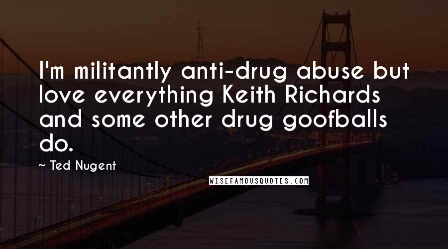 Ted Nugent Quotes: I'm militantly anti-drug abuse but love everything Keith Richards and some other drug goofballs do.