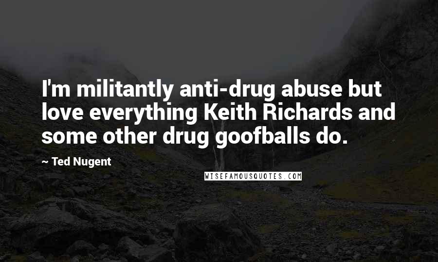 Ted Nugent Quotes: I'm militantly anti-drug abuse but love everything Keith Richards and some other drug goofballs do.