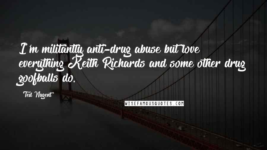 Ted Nugent Quotes: I'm militantly anti-drug abuse but love everything Keith Richards and some other drug goofballs do.