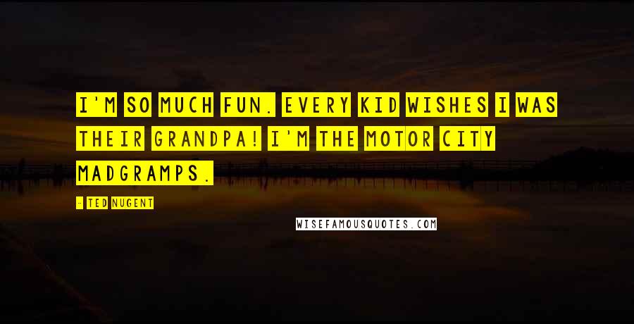 Ted Nugent Quotes: I'm so much fun. Every kid wishes I was their grandpa! I'm the Motor City Madgramps.