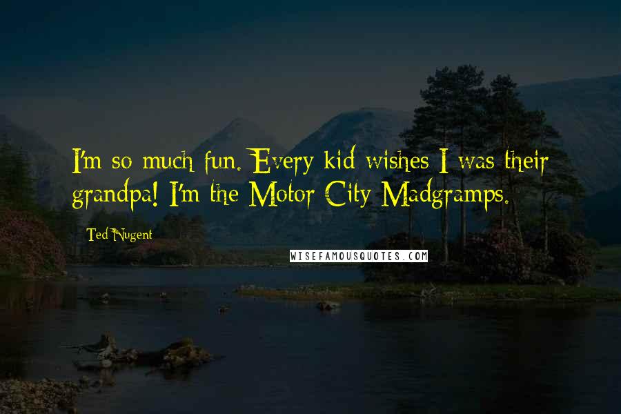 Ted Nugent Quotes: I'm so much fun. Every kid wishes I was their grandpa! I'm the Motor City Madgramps.