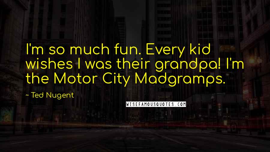 Ted Nugent Quotes: I'm so much fun. Every kid wishes I was their grandpa! I'm the Motor City Madgramps.
