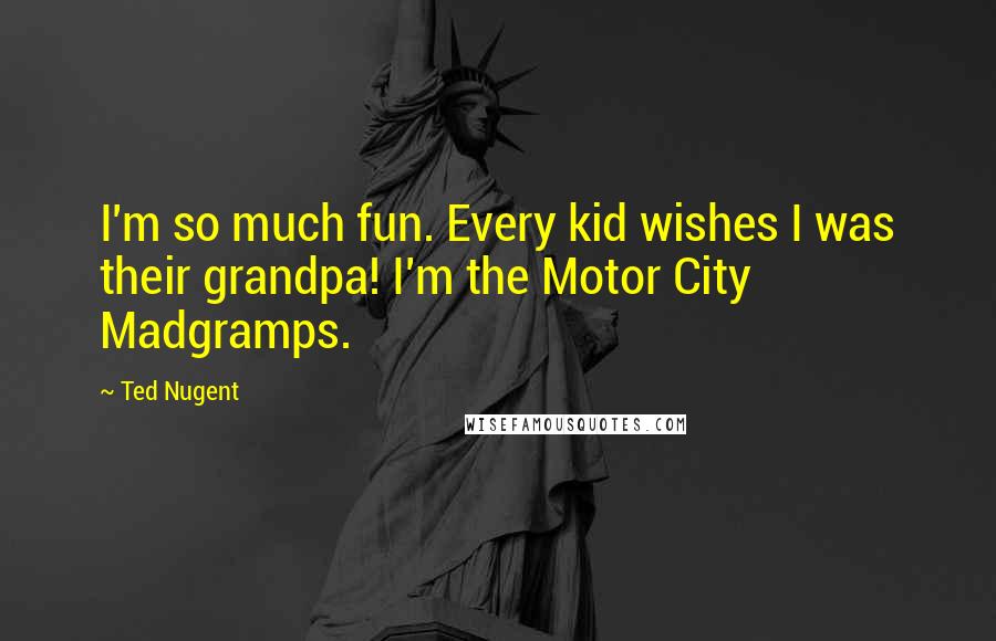 Ted Nugent Quotes: I'm so much fun. Every kid wishes I was their grandpa! I'm the Motor City Madgramps.