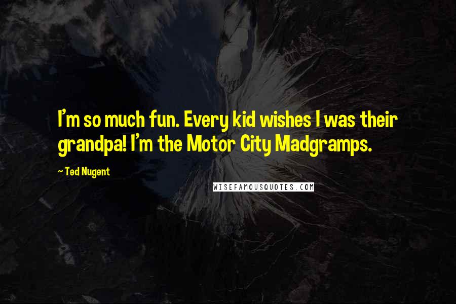 Ted Nugent Quotes: I'm so much fun. Every kid wishes I was their grandpa! I'm the Motor City Madgramps.