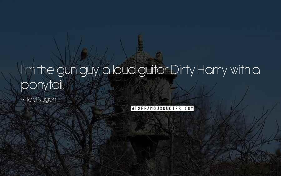 Ted Nugent Quotes: I'm the gun guy, a loud guitar Dirty Harry with a ponytail.
