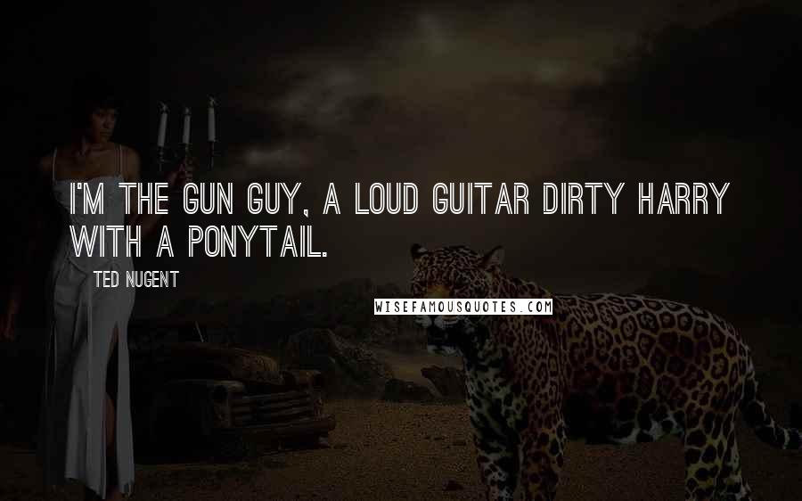 Ted Nugent Quotes: I'm the gun guy, a loud guitar Dirty Harry with a ponytail.