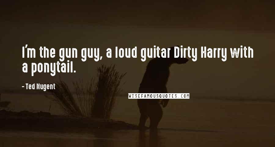 Ted Nugent Quotes: I'm the gun guy, a loud guitar Dirty Harry with a ponytail.