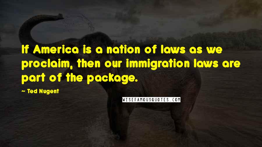 Ted Nugent Quotes: If America is a nation of laws as we proclaim, then our immigration laws are part of the package.