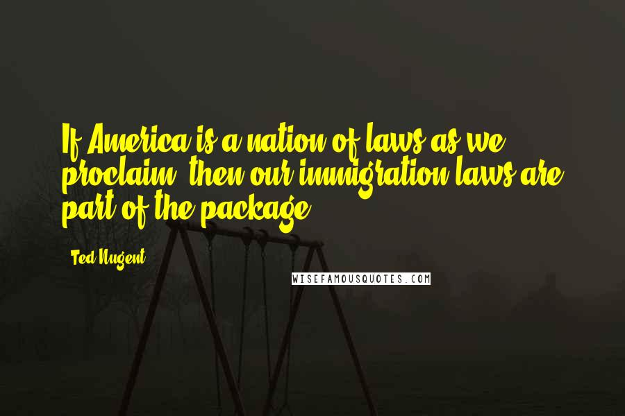 Ted Nugent Quotes: If America is a nation of laws as we proclaim, then our immigration laws are part of the package.