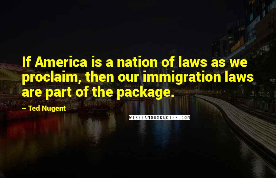 Ted Nugent Quotes: If America is a nation of laws as we proclaim, then our immigration laws are part of the package.