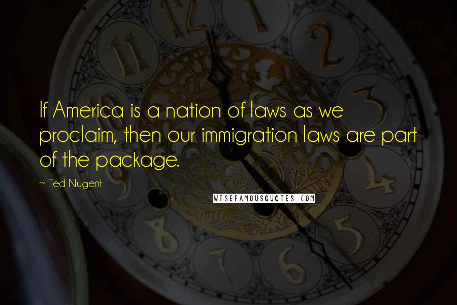 Ted Nugent Quotes: If America is a nation of laws as we proclaim, then our immigration laws are part of the package.