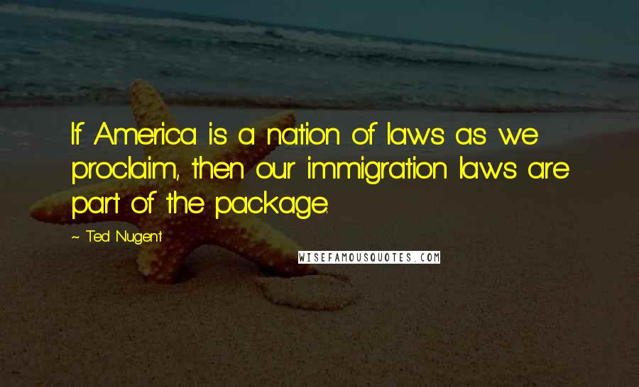 Ted Nugent Quotes: If America is a nation of laws as we proclaim, then our immigration laws are part of the package.